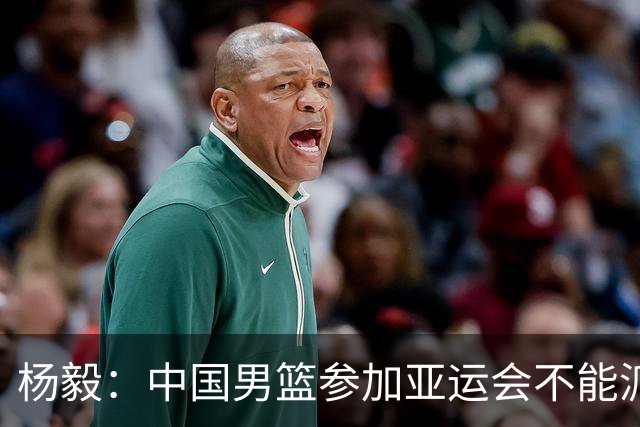 杨毅：中国男篮参加亚运会不能派二队或青年队打 必须要全力争冠