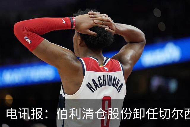 电讯报：伯利清仓股份卸任切尔西主席，清湖资本全面接管蓝军